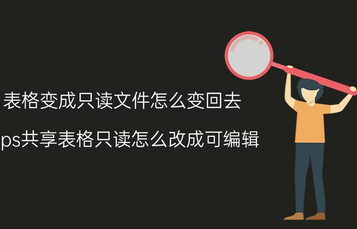 表格变成只读文件怎么变回去 wps共享表格只读怎么改成可编辑？